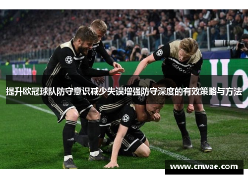 提升欧冠球队防守意识减少失误增强防守深度的有效策略与方法